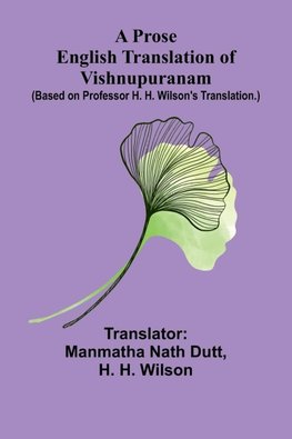 A Prose English Translation of Vishnupuranam; (Based on Professor H. H. Wilson's translation.)