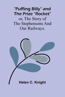 Puffing Billy and the Prize "Rocket"; or, the story of the Stephensons and our Railways.