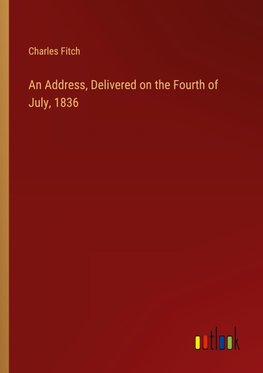 An Address, Delivered on the Fourth of July, 1836