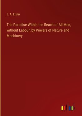 The Paradise Within the Reach of All Men, without Labour, by Powers of Nature and Machinery