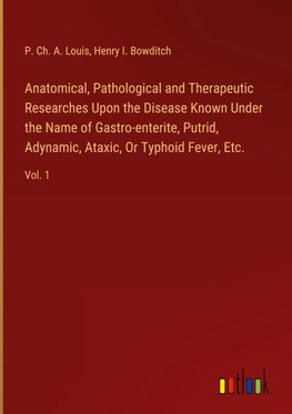 Anatomical, Pathological and Therapeutic Researches Upon the Disease Known Under the Name of Gastro-enterite, Putrid, Adynamic, Ataxic, Or Typhoid Fever, Etc.