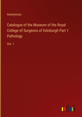 Catalogue of the Museum of the Royal College of Surgeons of Edinburgh Part 1 Pathology