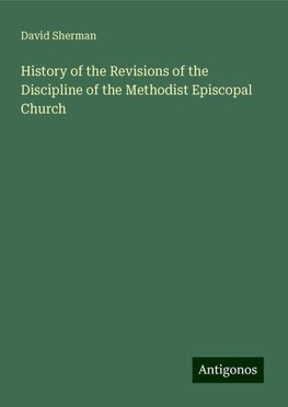 History of the Revisions of the Discipline of the Methodist Episcopal Church