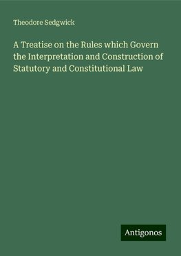 A Treatise on the Rules which Govern the Interpretation and Construction of Statutory and Constitutional Law