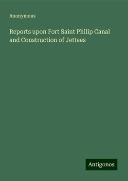 Reports upon Fort Saint Philip Canal and Construction of Jettees