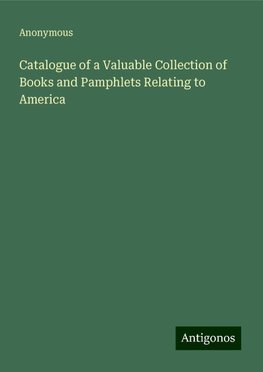 Catalogue of a Valuable Collection of Books and Pamphlets Relating to America