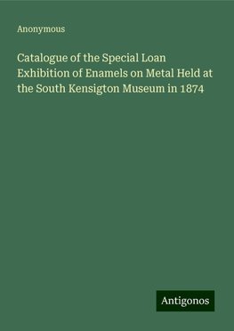 Catalogue of the Special Loan Exhibition of Enamels on Metal Held at the South Kensigton Museum in 1874