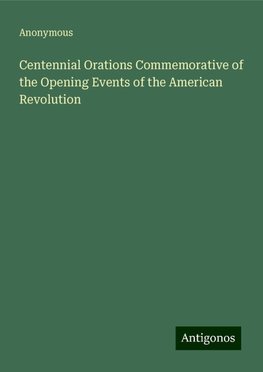 Centennial Orations Commemorative of the Opening Events of the American Revolution