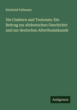 Die Cimbern und Teutonen: Ein Beitrag zur altdeutschen Geschichte und zur deutschen Alterthumskunde