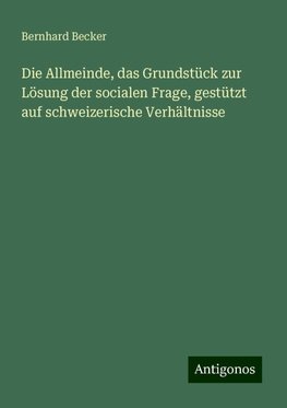 Die Allmeinde, das Grundstück zur Lösung der socialen Frage, gestützt auf schweizerische Verhältnisse