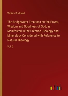 The Bridgewater Treatises on the Power, Wisdom and Goodness of God, as Manifested in the Creation. Geology and Mineralogy Considered with Reference to Natural Theology