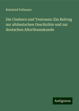 Die Cimbern und Teutonen: Ein Beitrag zur altdeutschen Geschichte und zur deutschen Alterthumskunde