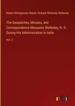 The Despatches, Minutes, and Correspondence Marquess Wellesley, K. G. During His Administration in India