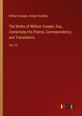 The Works of William Cowper, Esq., Comprising His Poems, Correspondence, and Translations