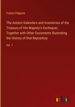 The Antient Kalendars and Inventories of the Treasury of His Majesty's Exchequer, Together with Other Documents Illustrating the History of that Repository