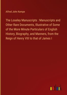 The Loseley Manuscripts : Manuscripts and Other Rare Documents, Illustrative of Some of the More Minute Particulars of English History, Biography, and Manners, from the Reign of Henry VIII to that of James I