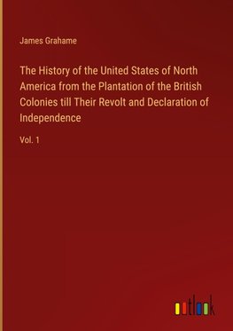 The History of the United States of North America from the Plantation of the British Colonies till Their Revolt and Declaration of Independence