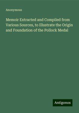 Memoir Extracted and Compiled from Various Sources, to Illustrate the Origin and Foundation of the Pollock Medal