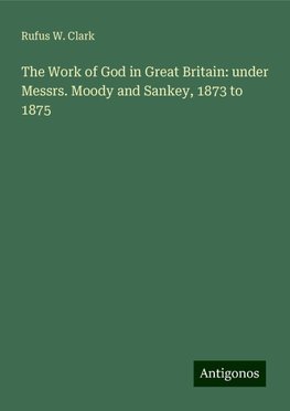 The Work of God in Great Britain: under Messrs. Moody and Sankey, 1873 to 1875