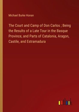 The Court and Camp of Don Carlos ; Being the Results of a Late Tour in the Basque Province, and Parts of Catalonia, Aragon, Castile, and Estramadura