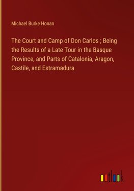 The Court and Camp of Don Carlos ; Being the Results of a Late Tour in the Basque Province, and Parts of Catalonia, Aragon, Castile, and Estramadura