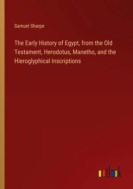 The Early History of Egypt, from the Old Testament, Herodotus, Manetho, and the Hieroglyphical Inscriptions