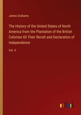 The History of the United States of North America from the Plantation of the British Colonies till Their Revolt and Declaration of Independence