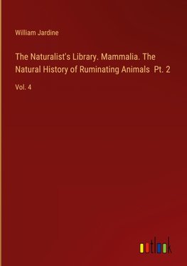 The Naturalist's Library. Mammalia. The Natural History of Ruminating Animals  Pt. 2