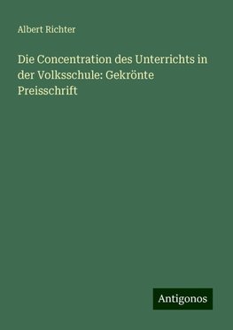 Die Concentration des Unterrichts in der Volksschule: Gekrönte Preisschrift