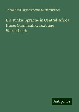 Die Dinka-Sprache in Central-Africa: Kurze Grammatik, Text und Wörterbuch