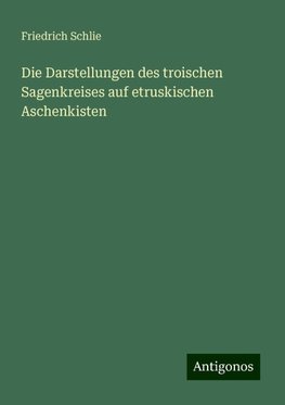 Die Darstellungen des troischen Sagenkreises auf etruskischen Aschenkisten