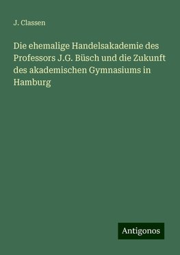 Die ehemalige Handelsakademie des Professors J.G. Büsch und die Zukunft des akademischen Gymnasiums in Hamburg