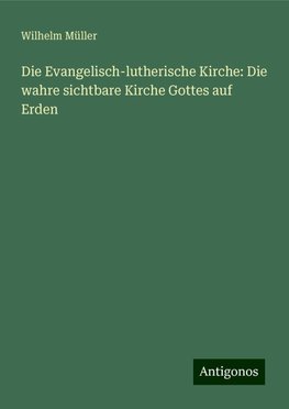 Die Evangelisch-lutherische Kirche: Die wahre sichtbare Kirche Gottes auf Erden