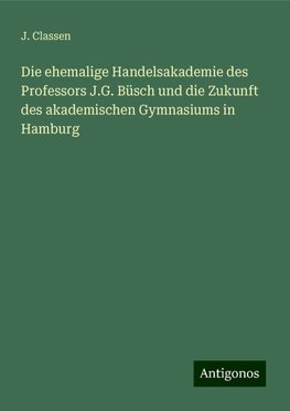 Die ehemalige Handelsakademie des Professors J.G. Büsch und die Zukunft des akademischen Gymnasiums in Hamburg