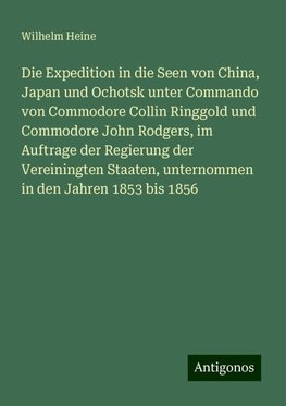 Die Expedition in die Seen von China, Japan und Ochotsk unter Commando von Commodore Collin Ringgold und Commodore John Rodgers, im Auftrage der Regierung der Vereiningten Staaten, unternommen in den Jahren 1853 bis 1856