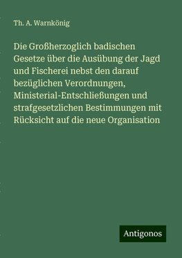 Die Großherzoglich badischen Gesetze über die Ausübung der Jagd und Fischerei nebst den darauf bezüglichen Verordnungen, Ministerial-Entschließungen und strafgesetzlichen Bestimmungen mit Rücksicht auf die neue Organisation