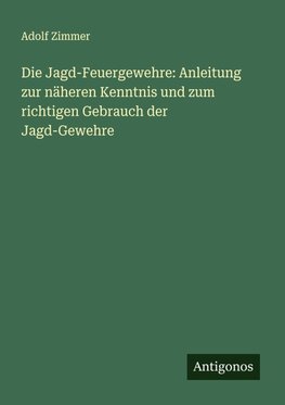 Die Jagd-Feuergewehre: Anleitung zur näheren Kenntnis und zum richtigen Gebrauch der Jagd-Gewehre