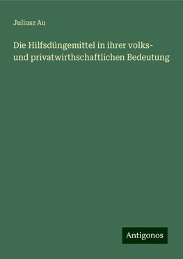 Die Hilfsdüngemittel in ihrer volks- und privatwirthschaftlichen Bedeutung