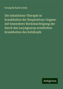 Die Inhalations-Therapie in Krankheiten der Respirations-Organe: mit besonderer Berücksichtigung der durch das Laryngoscop ermittelten Krankheiten des Kehlkopfs