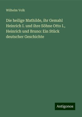 Die heilige Mathilde, ihr Gemahl Heinrich I. und ihre Söhne Otto I., Heinrich und Bruno: Ein Stück deutscher Geschichte