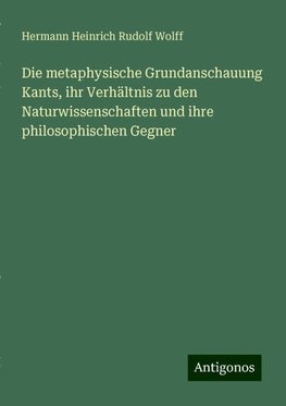 Die metaphysische Grundanschauung Kants, ihr Verhältnis zu den Naturwissenschaften und ihre philosophischen Gegner