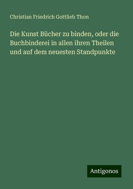 Die Kunst Bücher zu binden, oder die Buchbinderei in allen ihren Theilen und auf dem neuesten Standpunkte