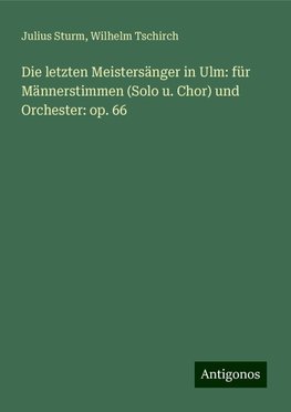 Die letzten Meistersänger in Ulm: für Männerstimmen (Solo u. Chor) und Orchester: op. 66