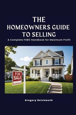 The Homeowner's Guide to Selling; A Complete FSBO Handbook for Maximum Profit