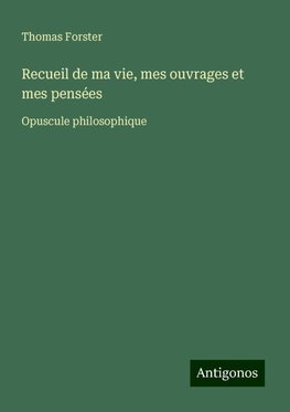 Recueil de ma vie, mes ouvrages et mes pensées