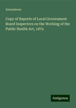 Copy of Reports of Local Government Board Inspectors on the Working of the Public Health Act, 1872