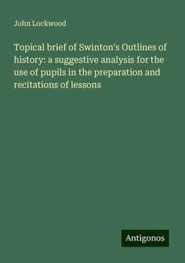 Topical brief of Swinton's Outlines of history: a suggestive analysis for the use of pupils in the preparation and recitations of lessons