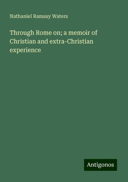 Through Rome on; a memoir of Christian and extra-Christian experience