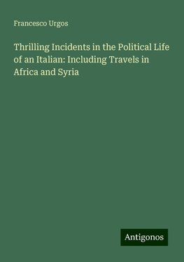 Thrilling Incidents in the Political Life of an Italian: Including Travels in Africa and Syria