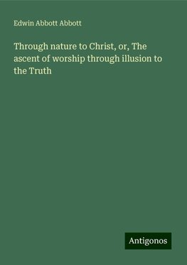 Through nature to Christ, or, The ascent of worship through illusion to the Truth